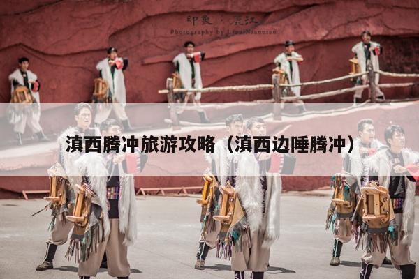 滇西腾冲旅游攻略（滇西边陲腾冲）