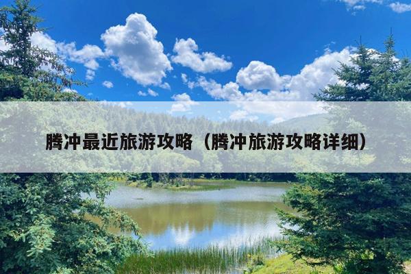 腾冲最近旅游攻略（腾冲旅游攻略详细）