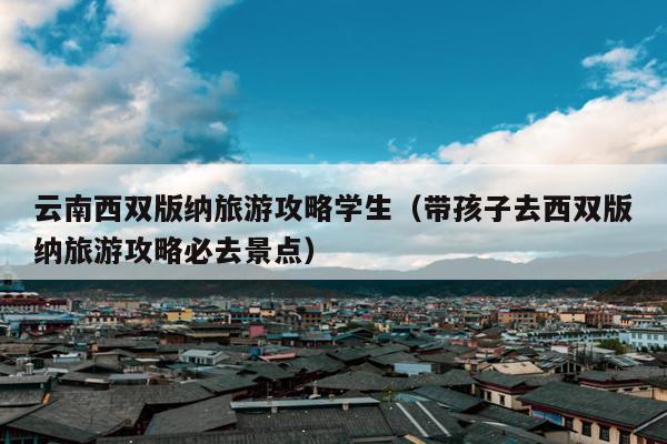 云南西双版纳旅游攻略学生（带孩子去西双版纳旅游攻略必去景点）