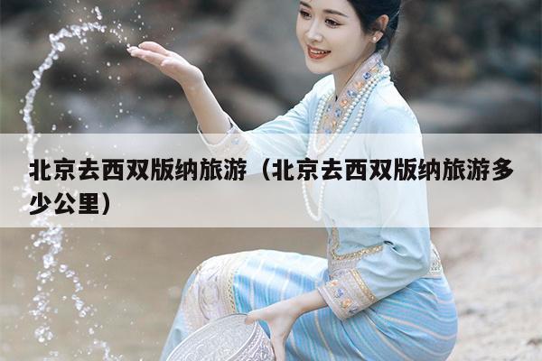 北京去西双版纳旅游（北京去西双版纳旅游多少公里）