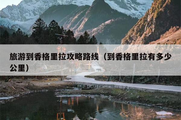 旅游到香格里拉攻略路线（到香格里拉有多少公里）