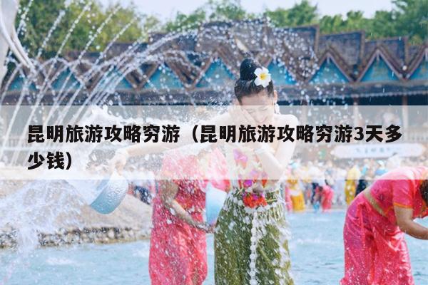 昆明旅游攻略穷游（昆明旅游攻略穷游3天多少钱）