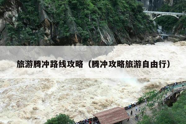旅游腾冲路线攻略（腾冲攻略旅游自由行）
