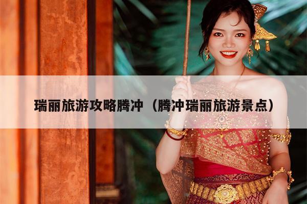瑞丽旅游攻略腾冲（腾冲瑞丽旅游景点）