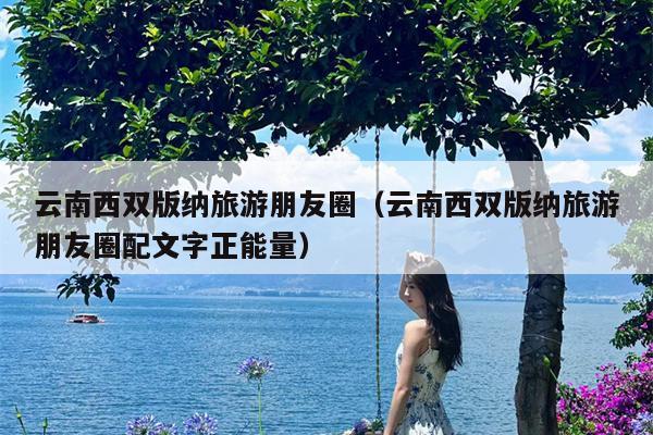 云南西双版纳旅游朋友圈（云南西双版纳旅游朋友圈配文字正能量）