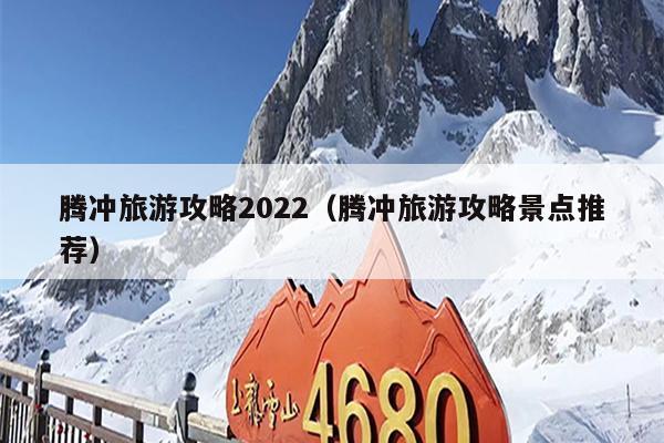 腾冲旅游攻略2022（腾冲旅游攻略景点推荐）