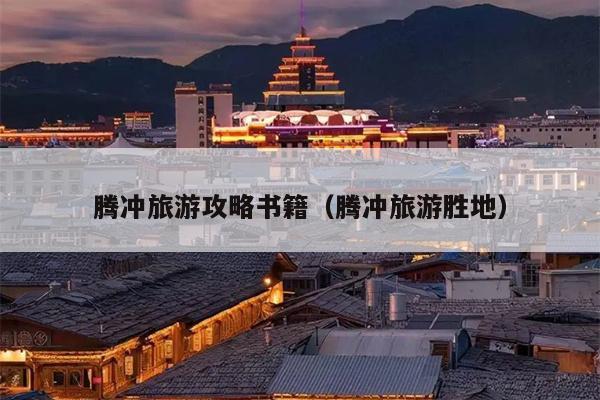 腾冲旅游攻略书籍（腾冲旅游胜地）