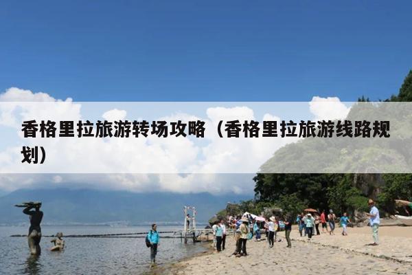 香格里拉旅游转场攻略（香格里拉旅游线路规划）