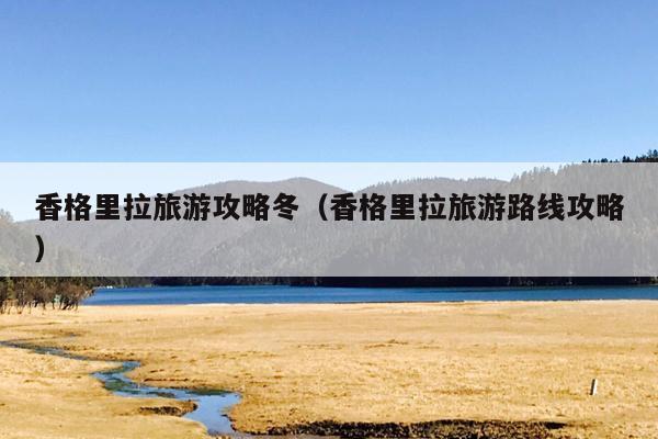 香格里拉旅游攻略冬（香格里拉旅游路线攻略）