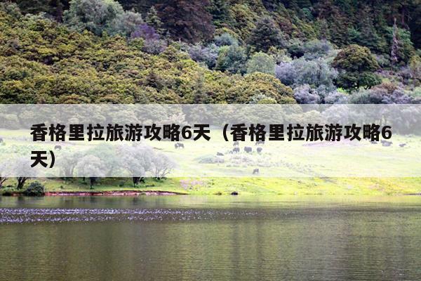 香格里拉旅游攻略6天（香格里拉旅游攻略6天）