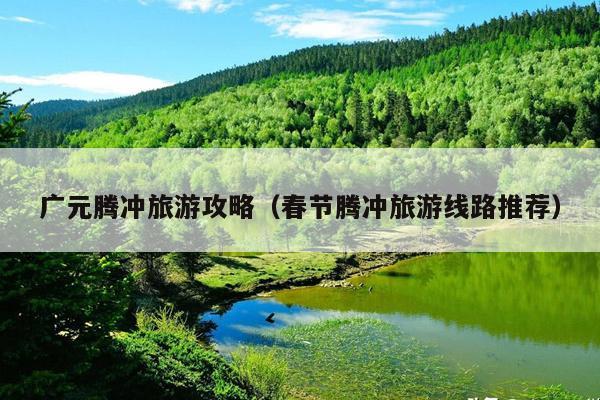 广元腾冲旅游攻略（春节腾冲旅游线路推荐）
