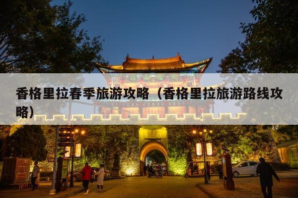 香格里拉春季旅游攻略（香格里拉旅游路线攻略）