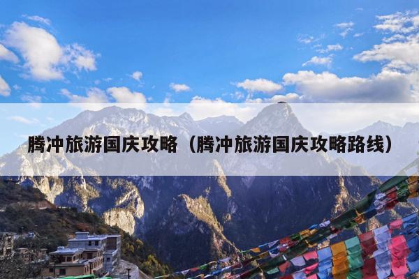 腾冲旅游国庆攻略（腾冲旅游国庆攻略路线）