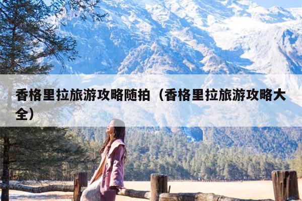 香格里拉旅游攻略随拍（香格里拉旅游攻略大全）