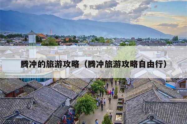 腾冲的旅游攻略（腾冲旅游攻略自由行）