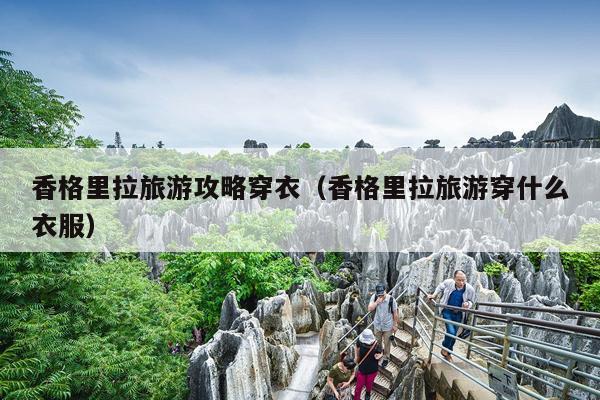香格里拉旅游攻略穿衣（香格里拉旅游穿什么衣服）