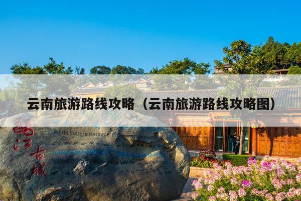 云南旅游路线攻略（云南旅游路线攻略图）