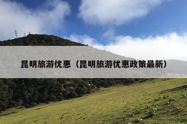 昆明旅游优惠（昆明旅游优惠政策最新）