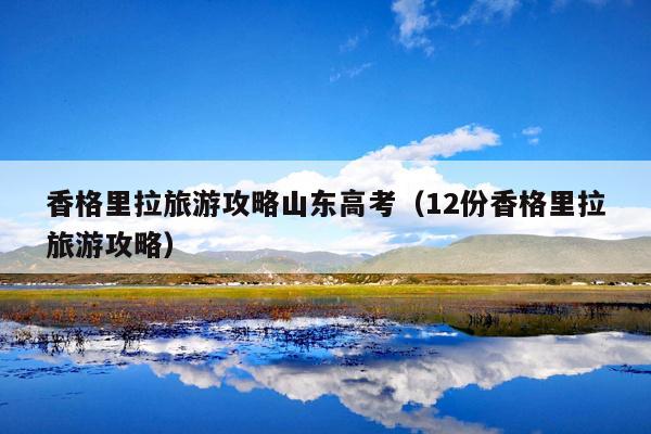 香格里拉旅游攻略山东高考（12份香格里拉旅游攻略）