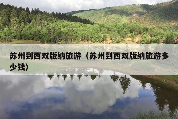 苏州到西双版纳旅游（苏州到西双版纳旅游多少钱）