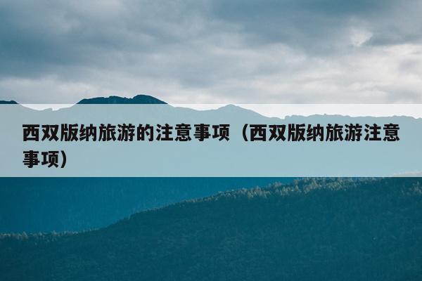西双版纳旅游的注意事项（西双版纳旅游注意事项）
