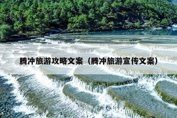 腾冲旅游攻略文案（腾冲旅游宣传文案）