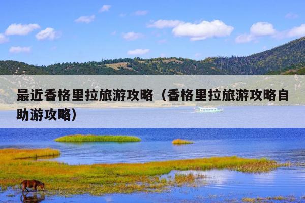 最近香格里拉旅游攻略（香格里拉旅游攻略自助游攻略）