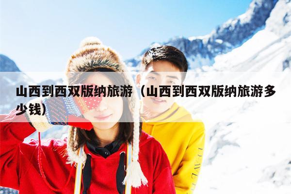 山西到西双版纳旅游（山西到西双版纳旅游多少钱）