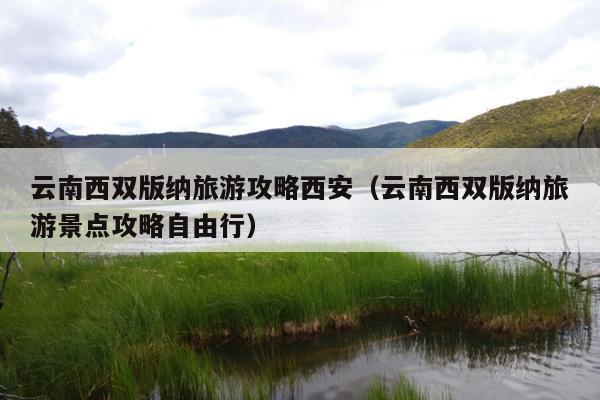 云南西双版纳旅游攻略西安（云南西双版纳旅游景点攻略自由行）
