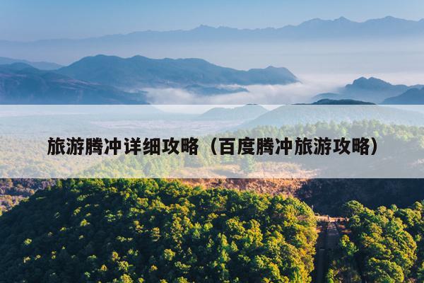 旅游腾冲详细攻略（百度腾冲旅游攻略）