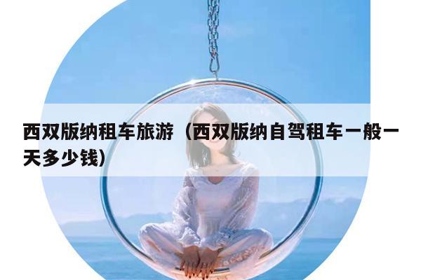 西双版纳租车旅游（西双版纳自驾租车一般一天多少钱）