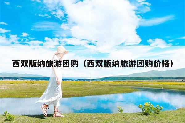 西双版纳旅游团购（西双版纳旅游团购价格）