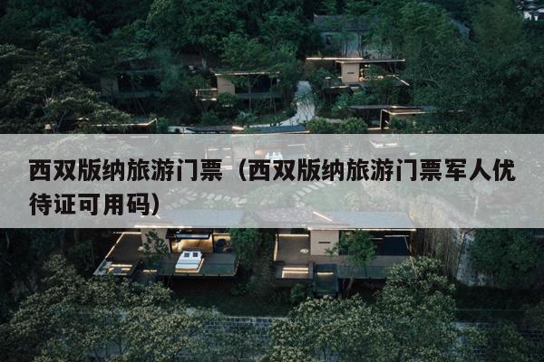 西双版纳旅游门票（西双版纳旅游门票军人优待证可用码）
