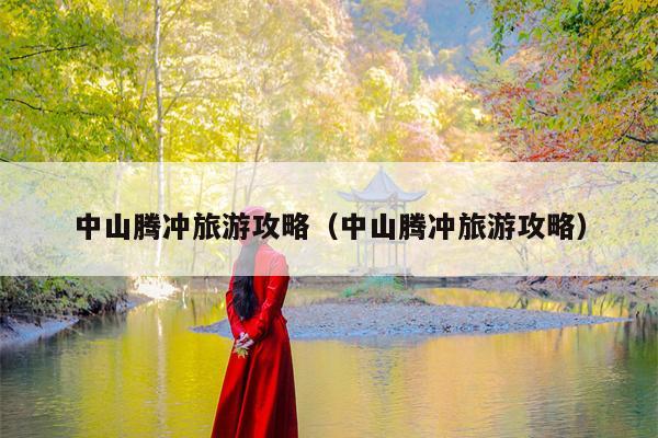 中山腾冲旅游攻略（中山腾冲旅游攻略）