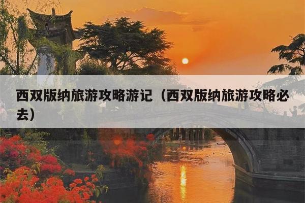 西双版纳旅游攻略游记（西双版纳旅游攻略必去）