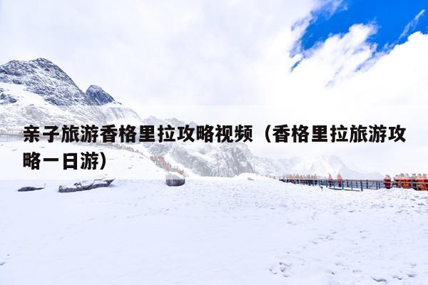 亲子旅游香格里拉攻略视频（香格里拉旅游攻略一日游）