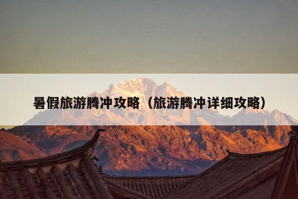 暑假旅游腾冲攻略（旅游腾冲详细攻略）