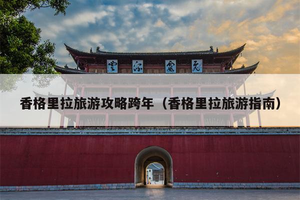 香格里拉旅游攻略跨年（香格里拉旅游指南）