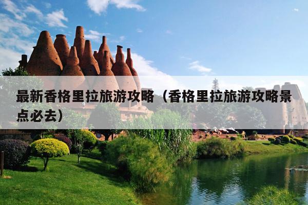 最新香格里拉旅游攻略（香格里拉旅游攻略景点必去）