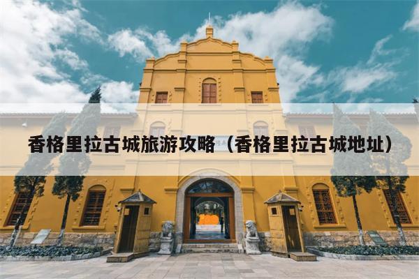 香格里拉古城旅游攻略（香格里拉古城地址）