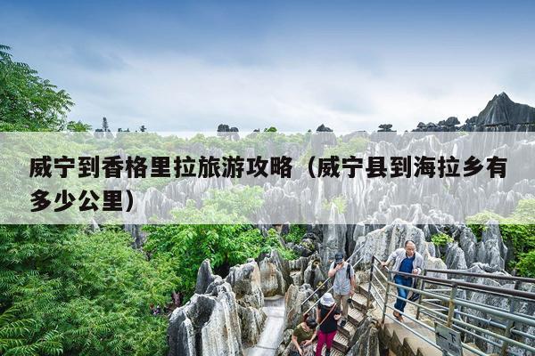 威宁到香格里拉旅游攻略（威宁县到海拉乡有多少公里）