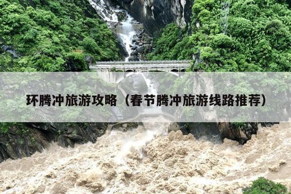 环腾冲旅游攻略（春节腾冲旅游线路推荐）