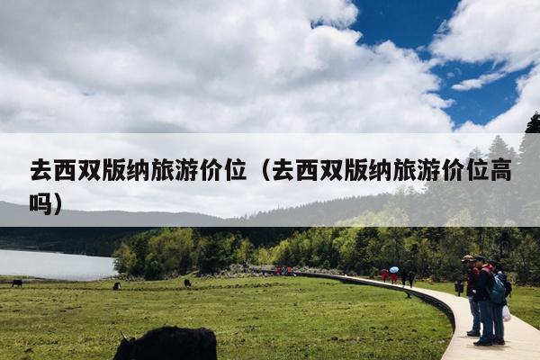 去西双版纳旅游价位（去西双版纳旅游价位高吗）