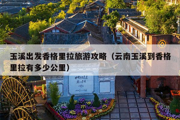 玉溪出发香格里拉旅游攻略（云南玉溪到香格里拉有多少公里）