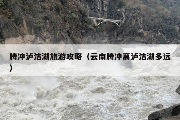 腾冲泸沽湖旅游攻略（云南腾冲离泸沽湖多远）