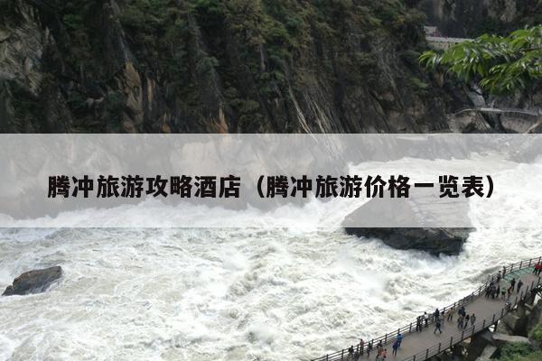 腾冲旅游攻略酒店（腾冲旅游价格一览表）