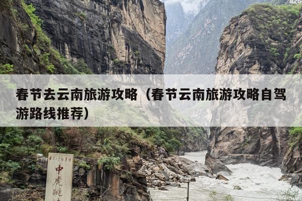 春节去云南旅游攻略（春节云南旅游攻略自驾游路线推荐）