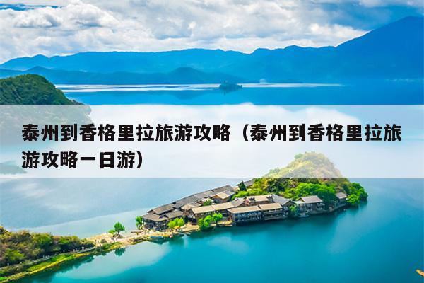 泰州到香格里拉旅游攻略（泰州到香格里拉旅游攻略一日游）