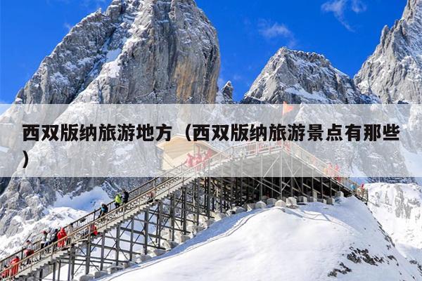 西双版纳旅游地方（西双版纳旅游景点有那些）