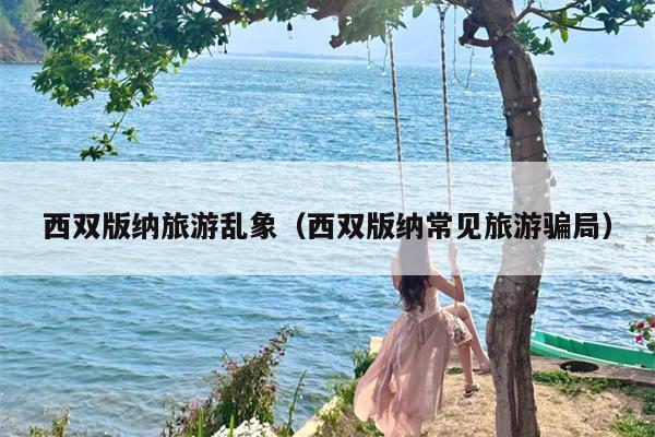 西双版纳旅游乱象（西双版纳常见旅游骗局）